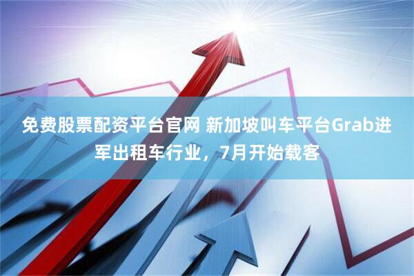 免费股票配资平台官网 新加坡叫车平台Grab进军出租车行业，7月开始载客