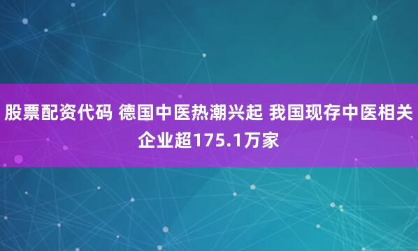 股票配资代码 德国中医热潮兴起 我国现存中医相关企业超175.1万家