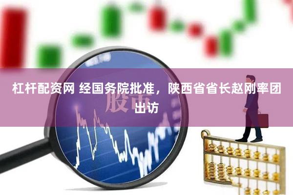 杠杆配资网 经国务院批准，陕西省省长赵刚率团出访