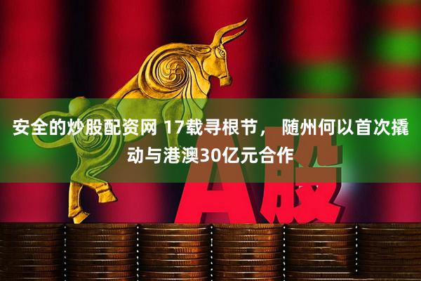 安全的炒股配资网 17载寻根节， 随州何以首次撬动与港澳30亿元合作