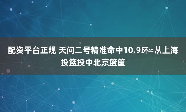配资平台正规 天问二号精准命中10.9环≈从上海投篮投中北京篮筐