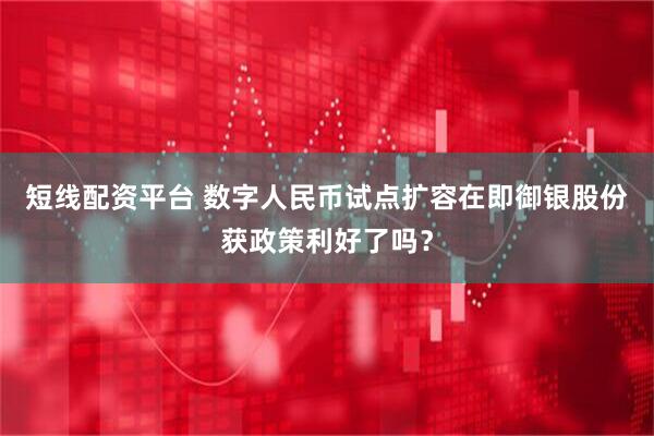 短线配资平台 数字人民币试点扩容在即御银股份获政策利好了吗？
