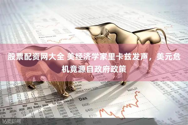 股票配资网大全 美经济学家里卡兹发声，美元危机竟源自政府政策