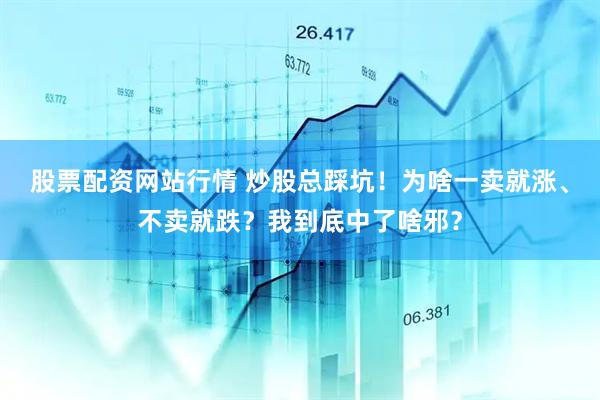 股票配资网站行情 炒股总踩坑！为啥一卖就涨、不卖就跌？我到底中了啥邪？