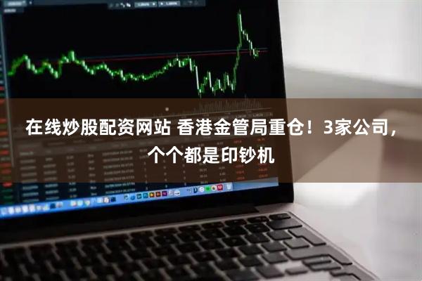 在线炒股配资网站 香港金管局重仓！3家公司，个个都是印钞机