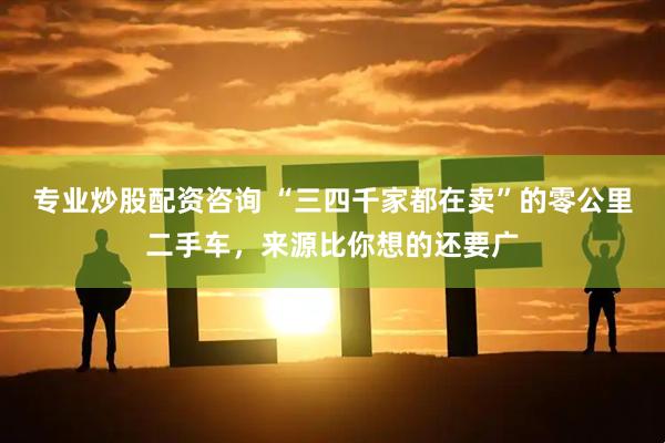 专业炒股配资咨询 “三四千家都在卖”的零公里二手车，来源比你想的还要广