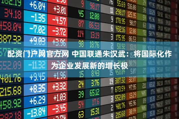 配资门户网官方网 中国联通朱汉武：将国际化作为企业发展新的增长极