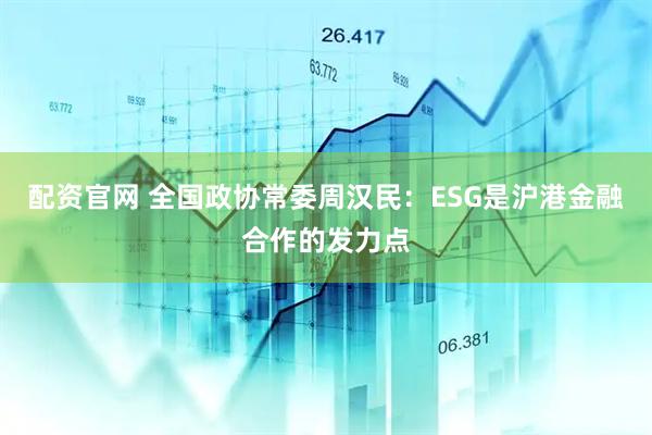 配资官网 全国政协常委周汉民：ESG是沪港金融合作的发力点