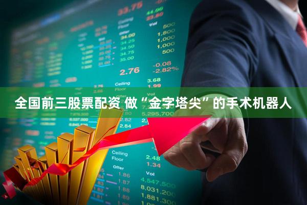 全国前三股票配资 做“金字塔尖”的手术机器人