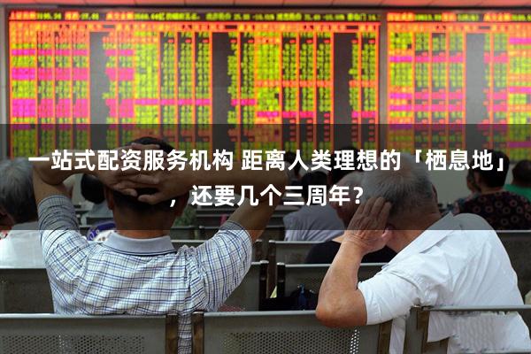 一站式配资服务机构 距离人类理想的「栖息地」，还要几个三周年？