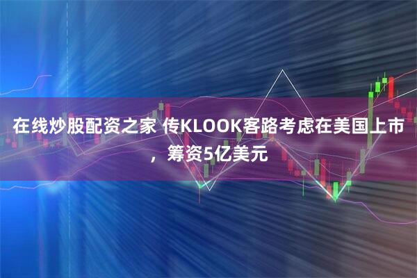 在线炒股配资之家 传KLOOK客路考虑在美国上市，筹资5亿美元