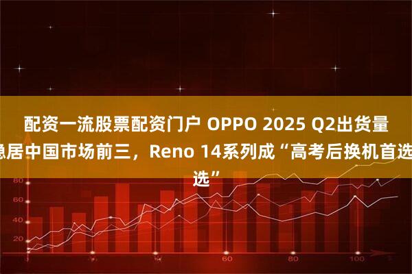 配资一流股票配资门户 OPPO 2025 Q2出货量稳居中国市场前三，Reno 14系列成“高考后换机首选”