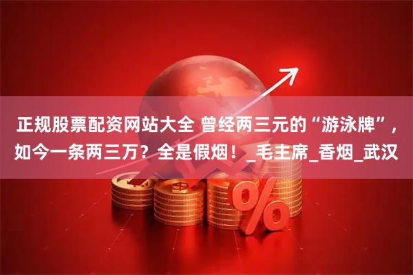 正规股票配资网站大全 曾经两三元的“游泳牌”，如今一条两三万？全是假烟！_毛主席_香烟_武汉