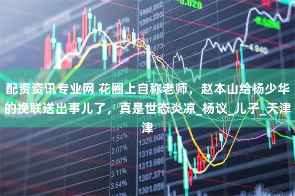 配资资讯专业网 花圈上自称老师，赵本山给杨少华的挽联送出事儿了，真是世态炎凉_杨议_儿子_天津