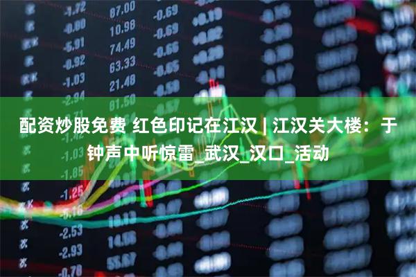 配资炒股免费 红色印记在江汉 | 江汉关大楼：于钟声中听惊雷_武汉_汉口_活动