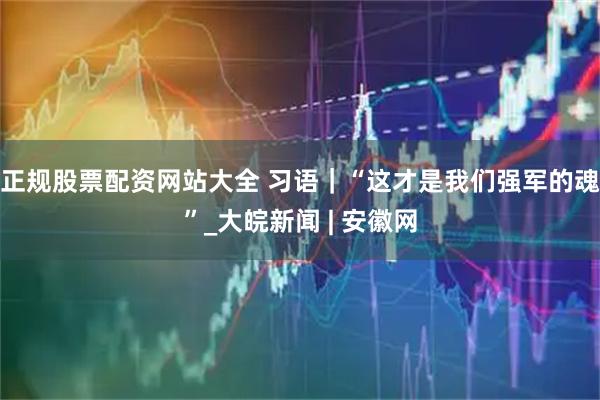 正规股票配资网站大全 习语｜“这才是我们强军的魂”_大皖新闻 | 安徽网