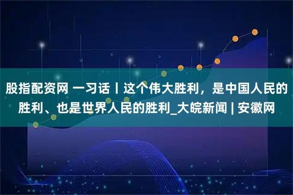 股指配资网 一习话丨这个伟大胜利，是中国人民的胜利、也是世界人民的胜利_大皖新闻 | 安徽网
