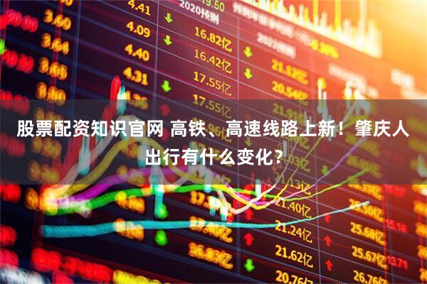 股票配资知识官网 高铁、高速线路上新!肇庆人出行有什么变化?